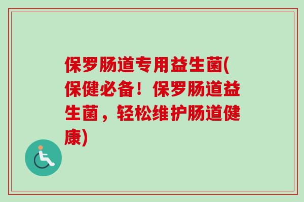 保罗肠道专用益生菌(保健必备！保罗肠道益生菌，轻松维护肠道健康)