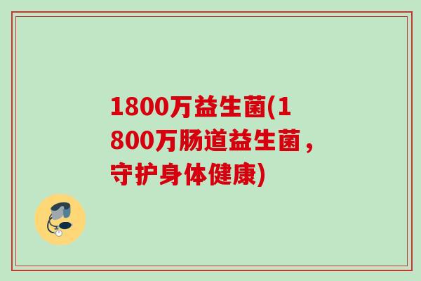 1800万益生菌(1800万肠道益生菌，守护身体健康)