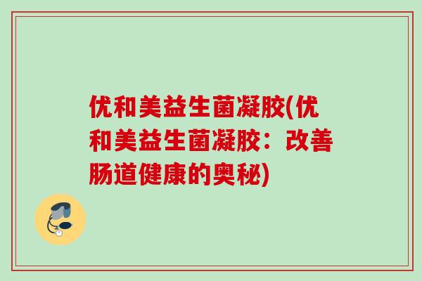 优和美益生菌凝胶(优和美益生菌凝胶：改善肠道健康的奥秘)