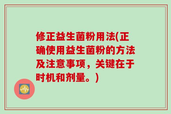 修正益生菌粉用法(正确使用益生菌粉的方法及注意事项,关键在于时机和剂量。) 修正益生菌粉用法(正确使用益生菌粉的方法及注意事项,关键在于时机和剂量。)