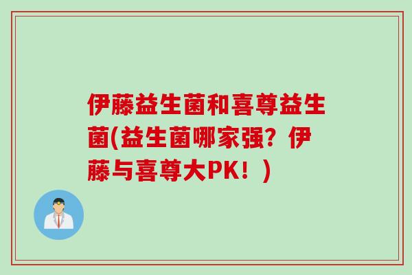 伊藤益生菌和喜尊益生菌(益生菌哪家强？伊藤与喜尊大PK！)