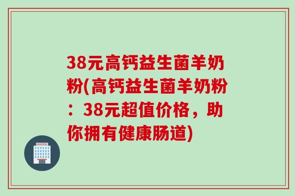 38元高钙益生菌羊奶粉(高钙益生菌羊奶粉：38元超值价格，助你拥有健康肠道)