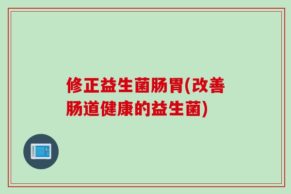 修正益生菌肠胃(改善肠道健康的益生菌)