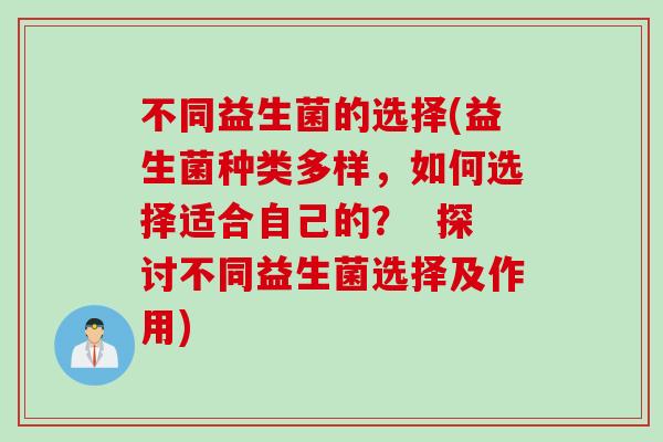 不同益生菌的选择(益生菌种类多样,如何选择适合自己的? 探讨不同益生菌选择及作用) 不同益生菌的选择(益生菌种类多样,如何选择适合自己的? 探讨不同益生菌选择及作用)