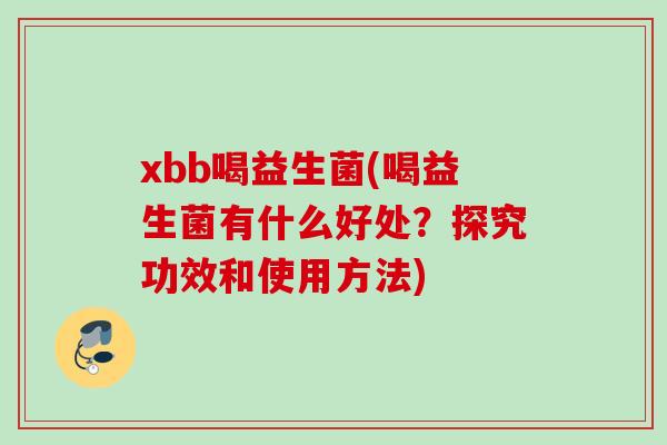 xbb喝益生菌(喝益生菌有什么好处?探究功效和使用方法) xbb喝益生菌(喝益生菌有什么好处?探究功效和使用方法)