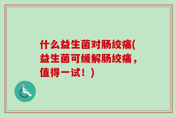 什么益生菌对肠绞痛(益生菌可缓解肠绞痛，值得一试！)