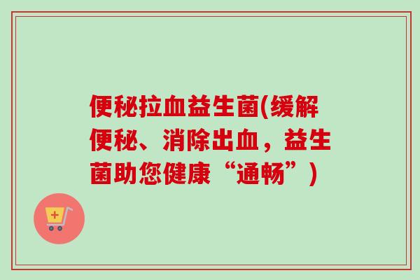 拉益生菌(缓解、消除出,益生菌助您健康“通畅”) 拉益生菌(缓解、消除出,益生菌助您健康“通畅”)