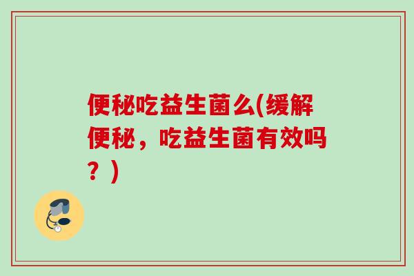 吃益生菌么(缓解,吃益生菌有效吗?) 吃益生菌么(缓解,吃益生菌有效吗?)