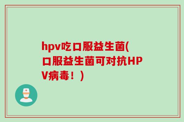 hpv吃口服益生菌(口服益生菌可对抗HPV!) hpv吃口服益生菌(口服益生菌可对抗HPV!)