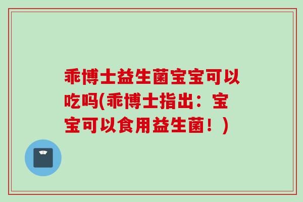乖博士益生菌宝宝可以吃吗(乖博士指出：宝宝可以食用益生菌！)