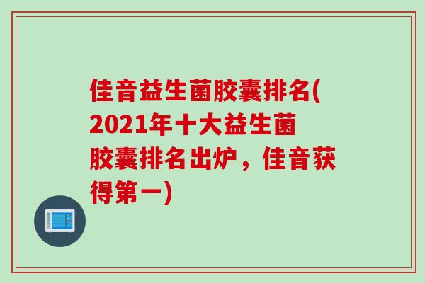 佳音益生菌胶囊排名(2021年十大益生菌胶囊排名出炉，佳音获得第一)