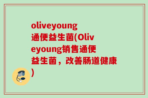 oliveyoung通便益生菌(Oliveyoung销售通便益生菌，改善肠道健康)