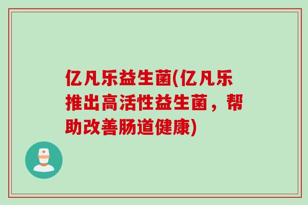 亿凡乐益生菌(亿凡乐推出高活性益生菌,帮助改善肠道健康) 亿凡乐益生菌(亿凡乐推出高活性益生菌,帮助改善肠道健康)