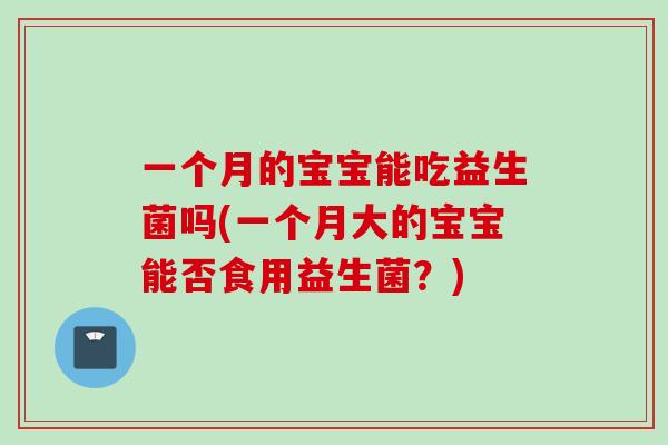 一个月的宝宝能吃益生菌吗(一个月大的宝宝能否食用益生菌？)
