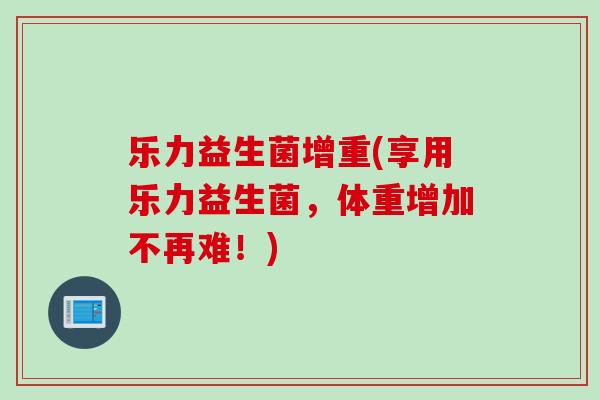 乐力益生菌增重(享用乐力益生菌，体重增加不再难！)