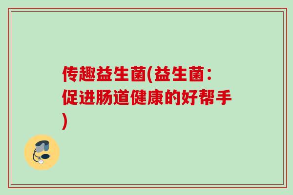 传趣益生菌(益生菌：促进肠道健康的好帮手)