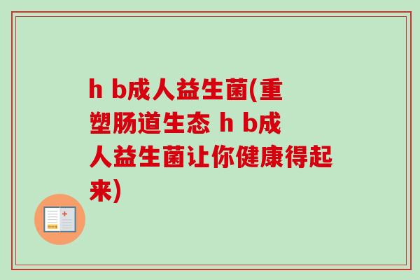 h b成人益生菌(重塑肠道生态 h b成人益生菌让你健康得起来) h b成人益生菌(重塑肠道生态 h b成人益生菌让你健康得起来)