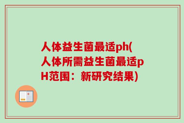 人体益生菌适ph(人体所需益生菌适pH范围：新研究结果)