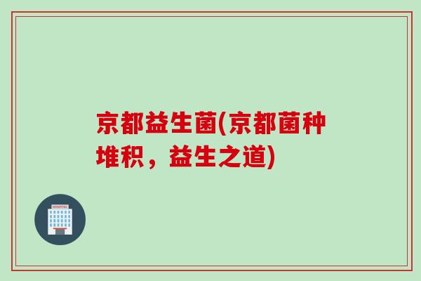 京都益生菌(京都菌种堆积,益生之道) 京都益生菌(京都菌种堆积,益生之道)