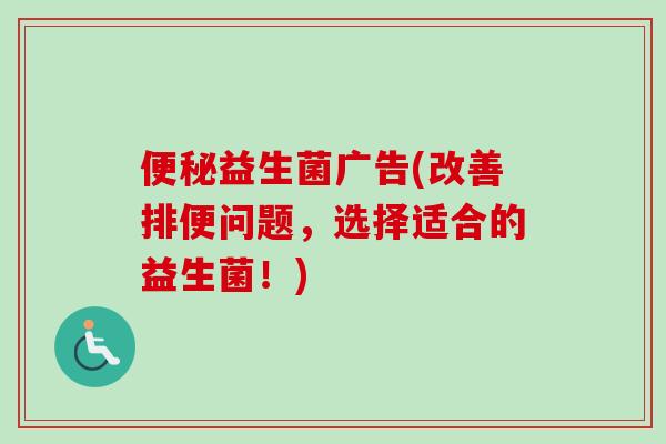 益生菌广告(改善排便问题，选择适合的益生菌！)