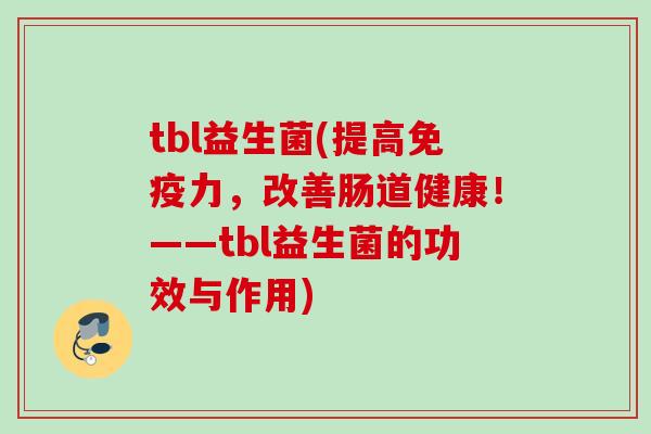 tbl益生菌(提高力,改善肠道健康!——tbl益生菌的功效与作用) tbl益生菌(提高力,改善肠道健康!——tbl益生菌的功效与作用)