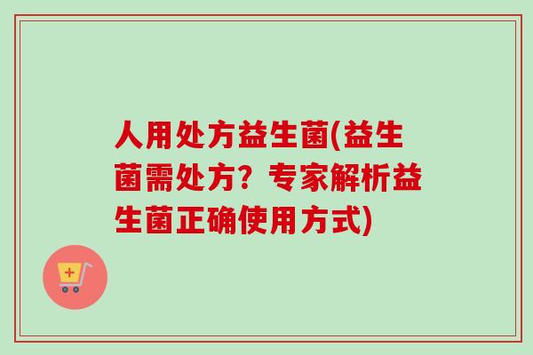 人用处方益生菌(益生菌需处方?专家解析益生菌正确使用方式) 人用处方益生菌(益生菌需处方?专家解析益生菌正确使用方式)