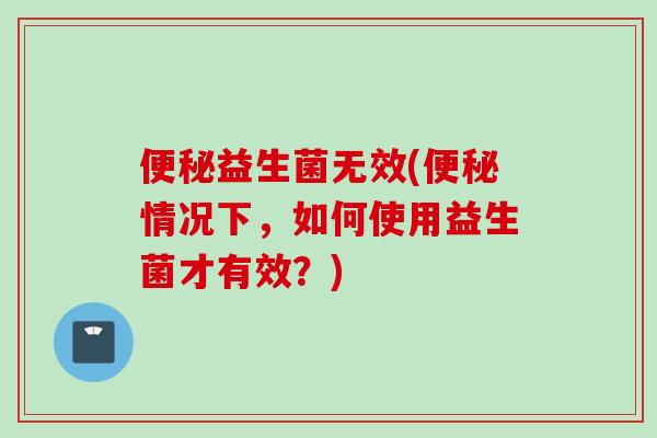 益生菌无效(情况下，如何使用益生菌才有效？)