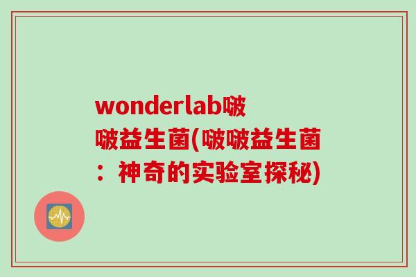 wonderlab啵啵益生菌(啵啵益生菌:神奇的实验室探秘) wonderlab啵啵益生菌(啵啵益生菌:神奇的实验室探秘)