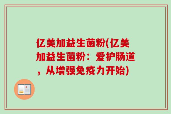 亿美加益生菌粉(亿美加益生菌粉：爱护肠道，从增强力开始)