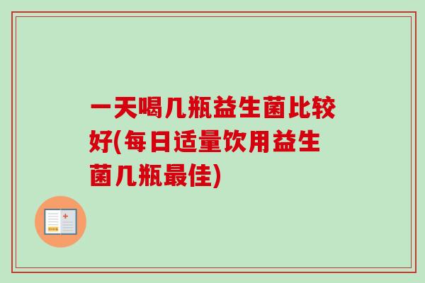 一天喝几瓶益生菌比较好(每日适量饮用益生菌几瓶佳)