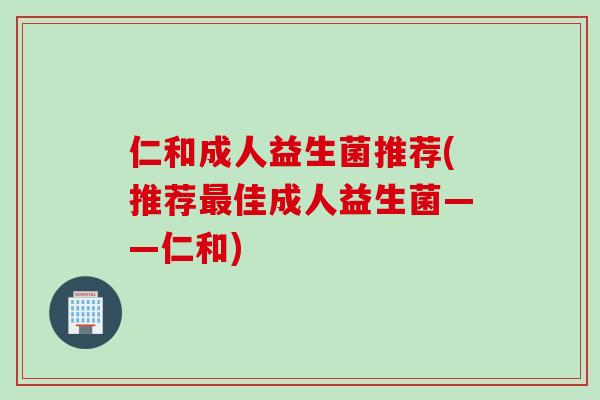 仁和成人益生菌推荐(推荐最佳成人益生菌——仁和)