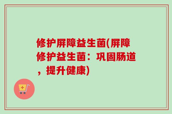 修护屏障益生菌(屏障修护益生菌:巩固肠道,提升健康) 修护屏障益生菌(屏障修护益生菌:巩固肠道,提升健康)