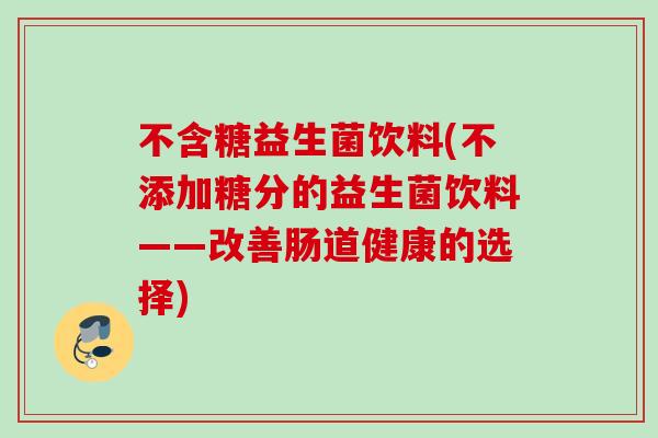 不含糖益生菌饮料(不添加糖分的益生菌饮料——改善肠道健康的选择)