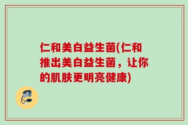 仁和美白益生菌(仁和推出美白益生菌，让你的更明亮健康)