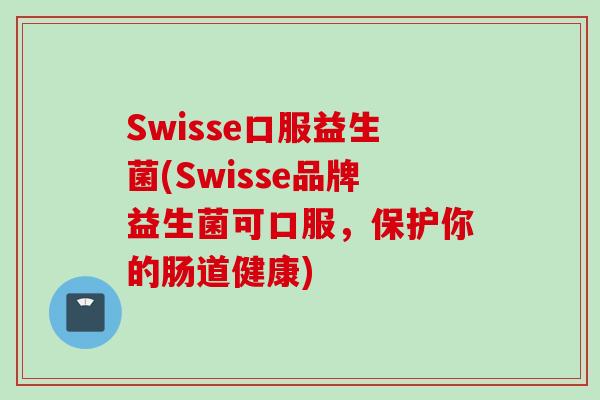 Swisse口服益生菌(Swisse品牌益生菌可口服，保护你的肠道健康)