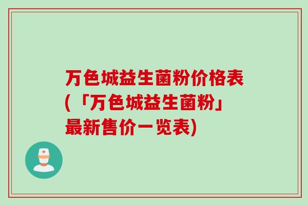 万色城益生菌粉价格表(「万色城益生菌粉」新售价一览表) 万色城益生菌粉价格表(「万色城益生菌粉」新售价一览表)