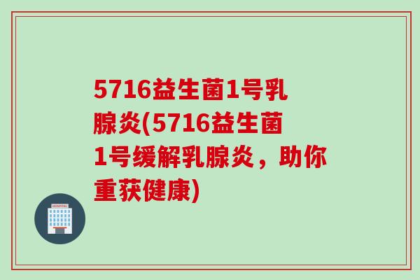 5716益生菌1号乳腺炎(5716益生菌1号缓解乳腺炎,助你重获健康) 5716益生菌1号乳腺炎(5716益生菌1号缓解乳腺炎,助你重获健康)