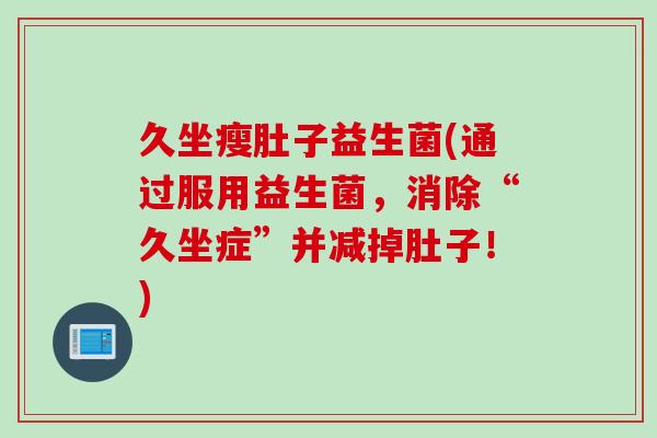 久坐瘦肚子益生菌(通过服用益生菌，消除“久坐症”并减掉肚子！)