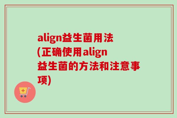 align益生菌用法(正确使用align益生菌的方法和注意事项) align益生菌用法(正确使用align益生菌的方法和注意事项)
