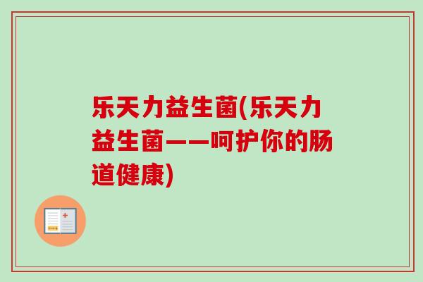 乐天力益生菌(乐天力益生菌——呵护你的肠道健康)