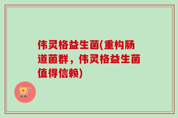 伟灵格益生菌(重构肠道菌群,伟灵格益生菌值得信赖) 伟灵格益生菌(重构肠道菌群,伟灵格益生菌值得信赖)