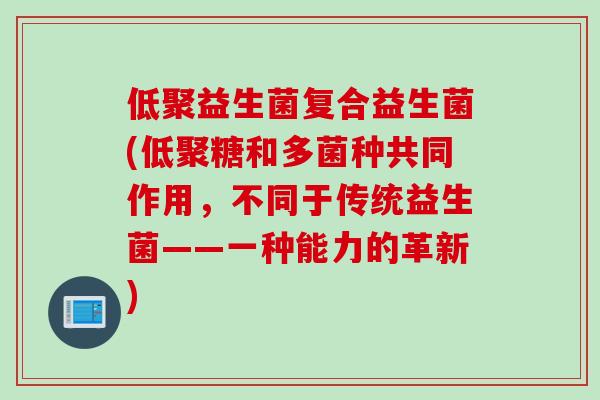 低聚益生菌复合益生菌(低聚糖和多菌种共同作用,不同于传统益生菌——一种能力的革新) 低聚益生菌复合益生菌(低聚糖和多菌种共同作用,不同于传统益生菌——一种能力的革新)