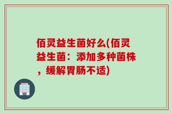 佰灵益生菌好么(佰灵益生菌：添加多种菌株，缓解不适)