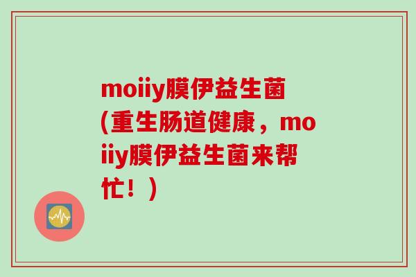 moiiy膜伊益生菌(重生肠道健康，moiiy膜伊益生菌来帮忙！)