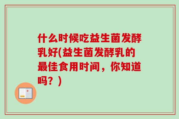 什么时候吃益生菌发酵乳好(益生菌发酵乳的佳食用时间,你知道吗?) 什么时候吃益生菌发酵乳好(益生菌发酵乳的佳食用时间,你知道吗?)