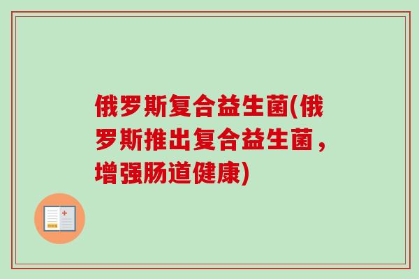 俄罗斯复合益生菌(俄罗斯推出复合益生菌，增强肠道健康)