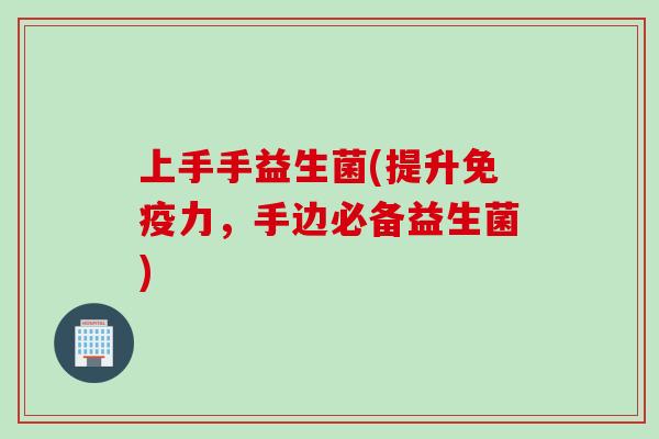 上手手益生菌(提升力，手边必备益生菌)