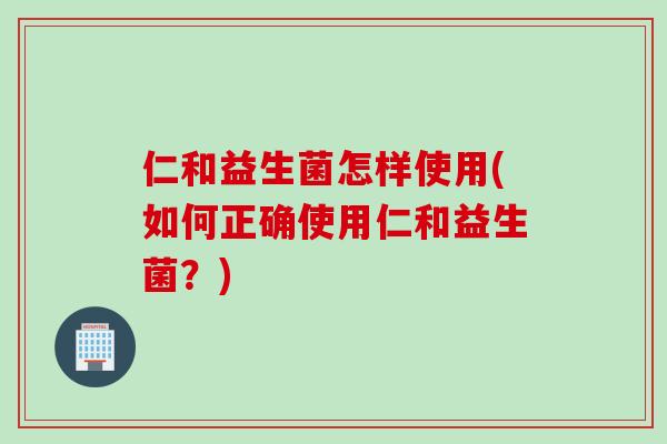 仁和益生菌怎样使用(如何正确使用仁和益生菌?) 仁和益生菌怎样使用(如何正确使用仁和益生菌?)