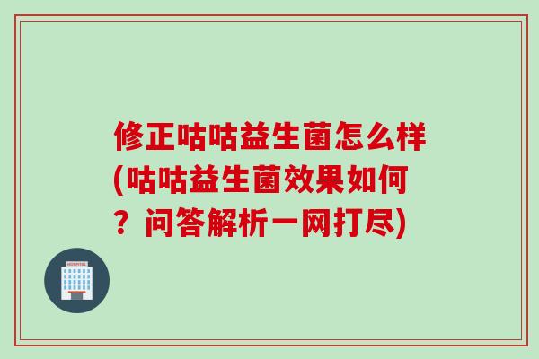 修正咕咕益生菌怎么样(咕咕益生菌效果如何?问答解析一网打尽) 修正咕咕益生菌怎么样(咕咕益生菌效果如何?问答解析一网打尽)