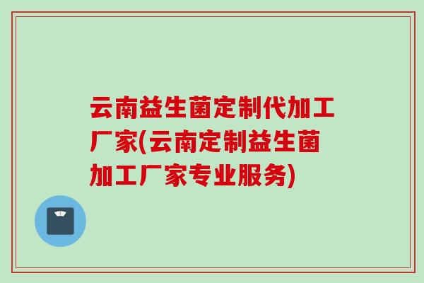 云南益生菌定制代加工厂家(云南定制益生菌加工厂家专业服务)